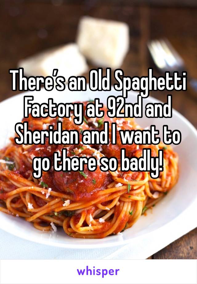 There’s an Old Spaghetti Factory at 92nd and Sheridan and I want to go there so badly!