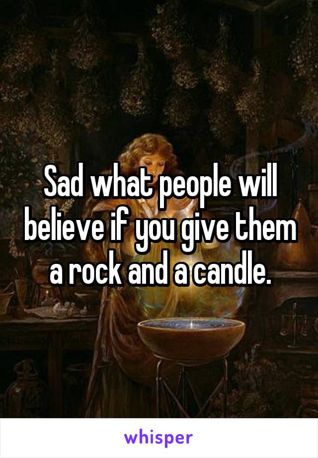 Sad what people will believe if you give them a rock and a candle.