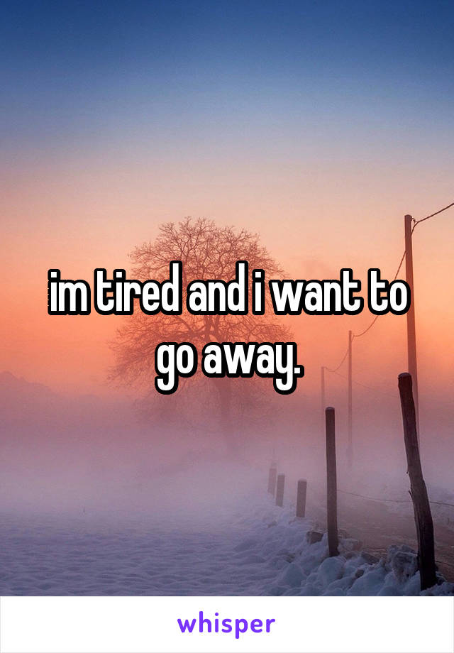 im tired and i want to go away.