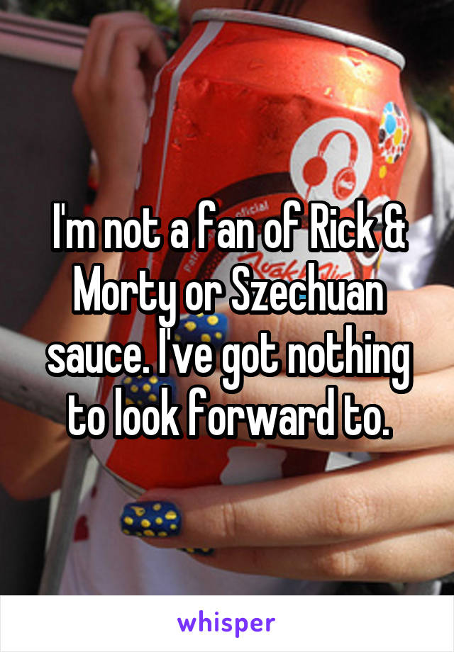 I'm not a fan of Rick & Morty or Szechuan sauce. I've got nothing to look forward to.