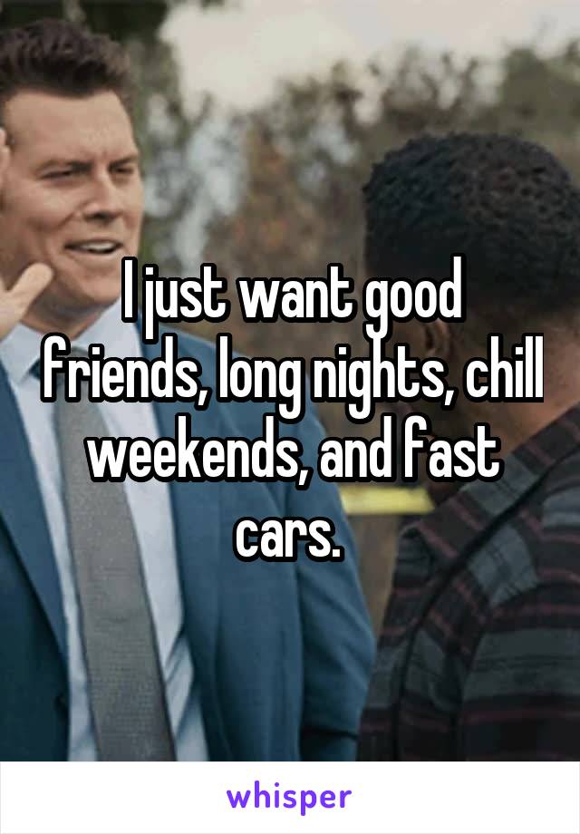 I just want good friends, long nights, chill weekends, and fast cars. 