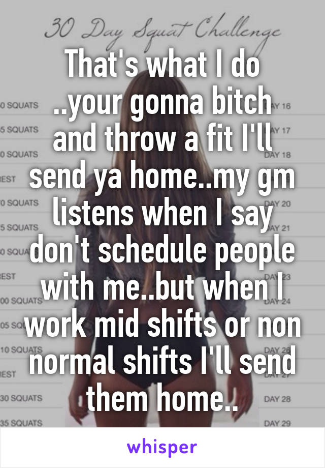 That's what I do
..your gonna bitch and throw a fit I'll send ya home..my gm listens when I say don't schedule people with me..but when I work mid shifts or non normal shifts I'll send them home..