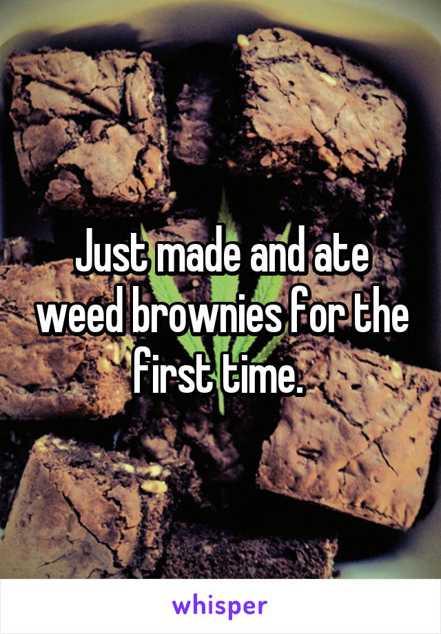 Just made and ate weed brownies for the first time. 