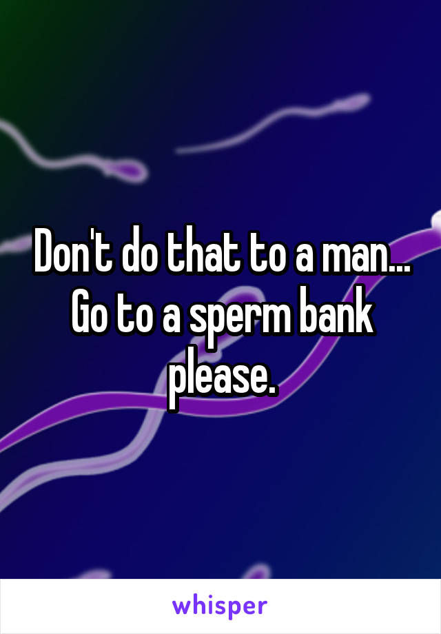 Don't do that to a man... Go to a sperm bank please.