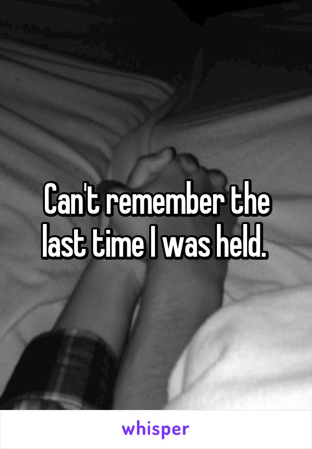 Can't remember the last time I was held. 