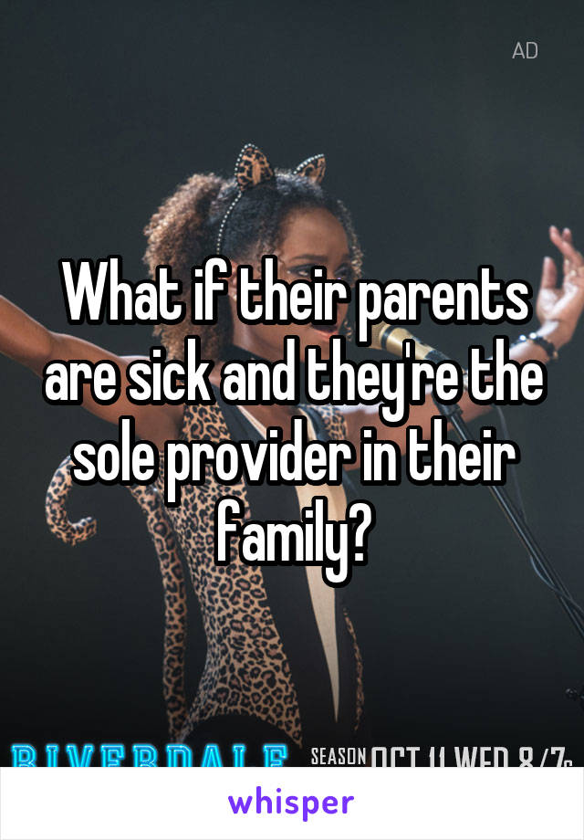 What if their parents are sick and they're the sole provider in their family?