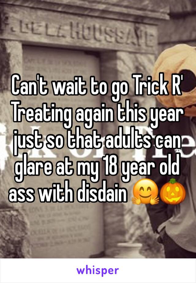 Can't wait to go Trick R' Treating again this year just so that adults can glare at my 18 year old ass with disdain 🤗🎃