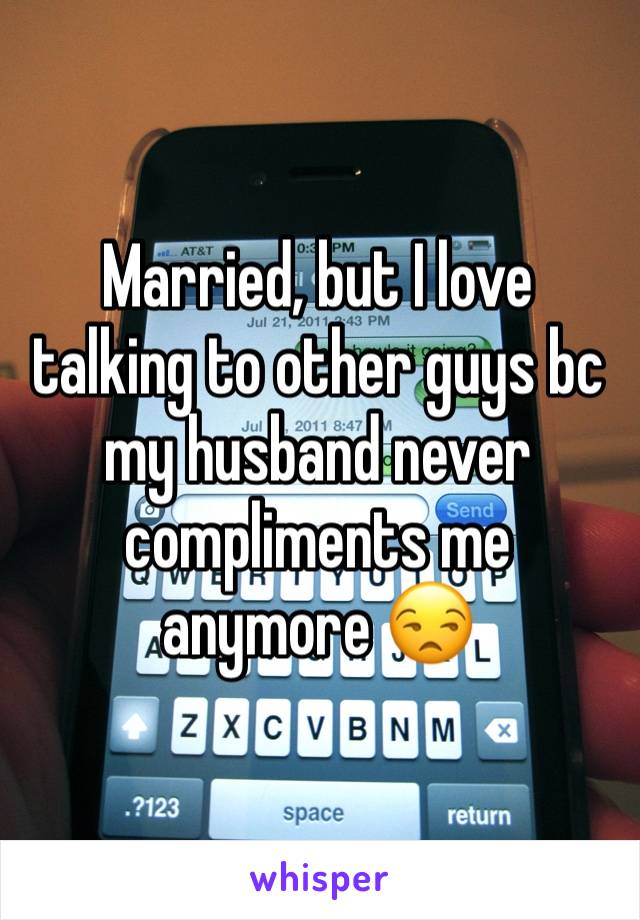 Married, but I love talking to other guys bc my husband never compliments me anymore 😒 