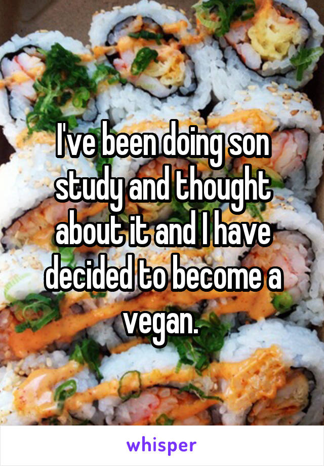 I've been doing son study and thought about it and I have decided to become a vegan. 