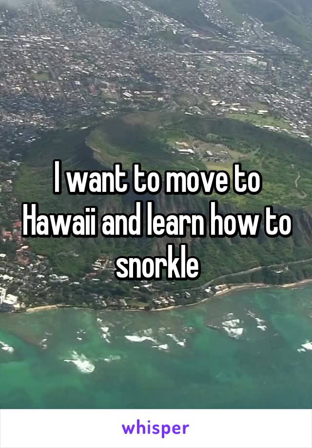 I want to move to Hawaii and learn how to snorkle