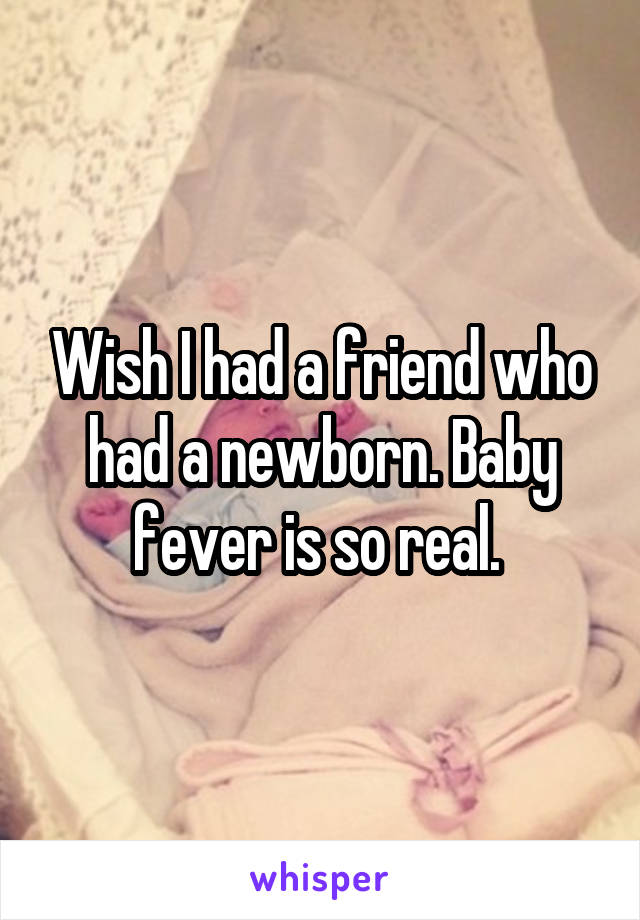 Wish I had a friend who had a newborn. Baby fever is so real. 