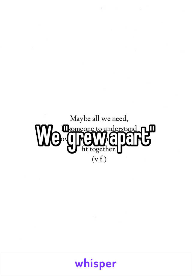 We "grew apart" 