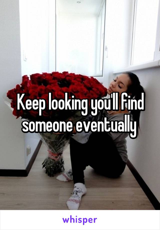 Keep looking you'll find someone eventually 