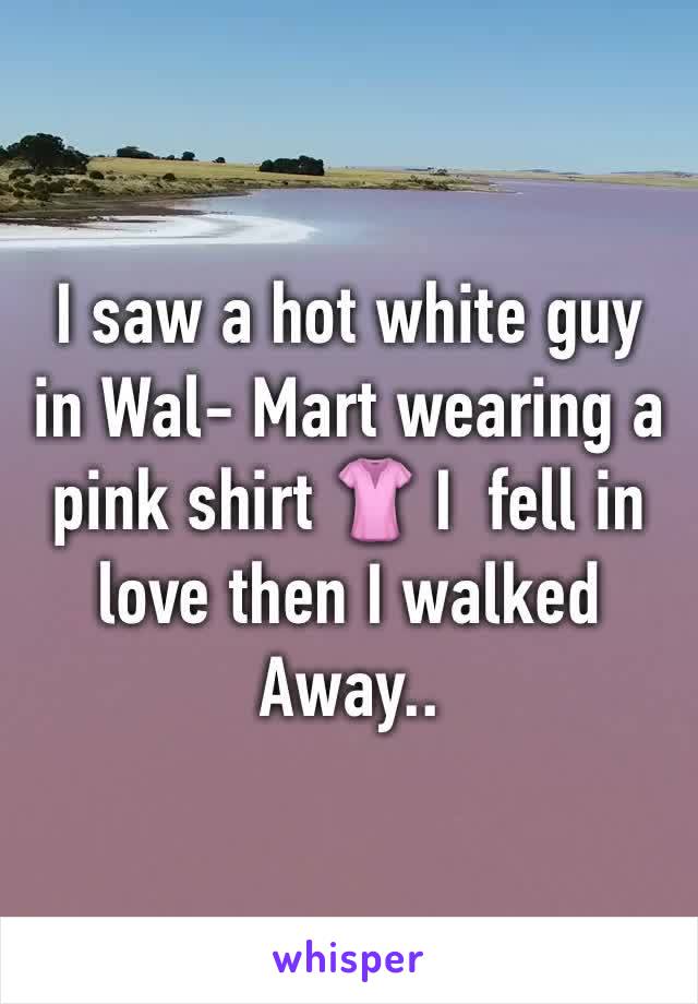 I saw a hot white guy in Wal- Mart wearing a pink shirt 👚 I  fell in love then I walked Away..
