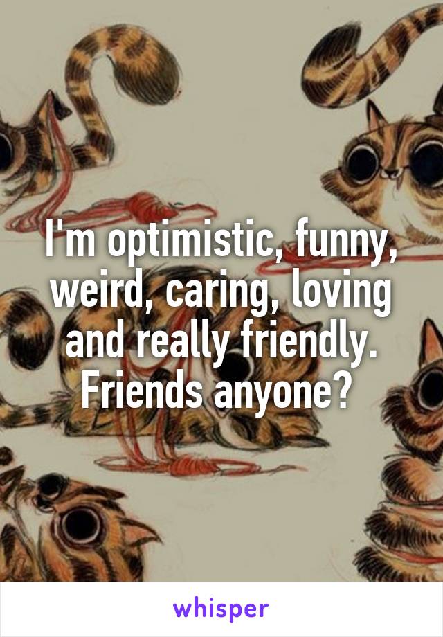 I'm optimistic, funny, weird, caring, loving and really friendly. Friends anyone? 