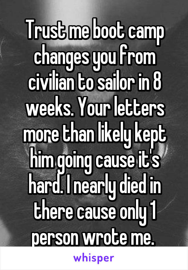Trust me boot camp changes you from civilian to sailor in 8 weeks. Your letters more than likely kept him going cause it's hard. I nearly died in there cause only 1 person wrote me. 