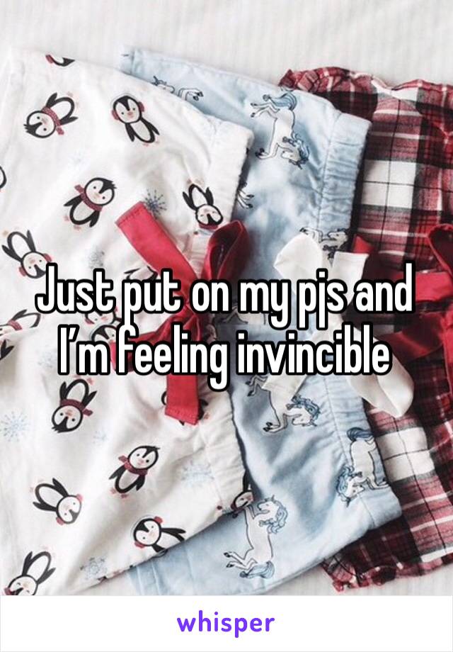 Just put on my pjs and I’m feeling invincible 