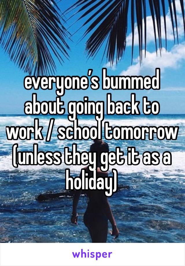 everyone’s bummed about going back to work / school tomorrow (unless they get it as a holiday)