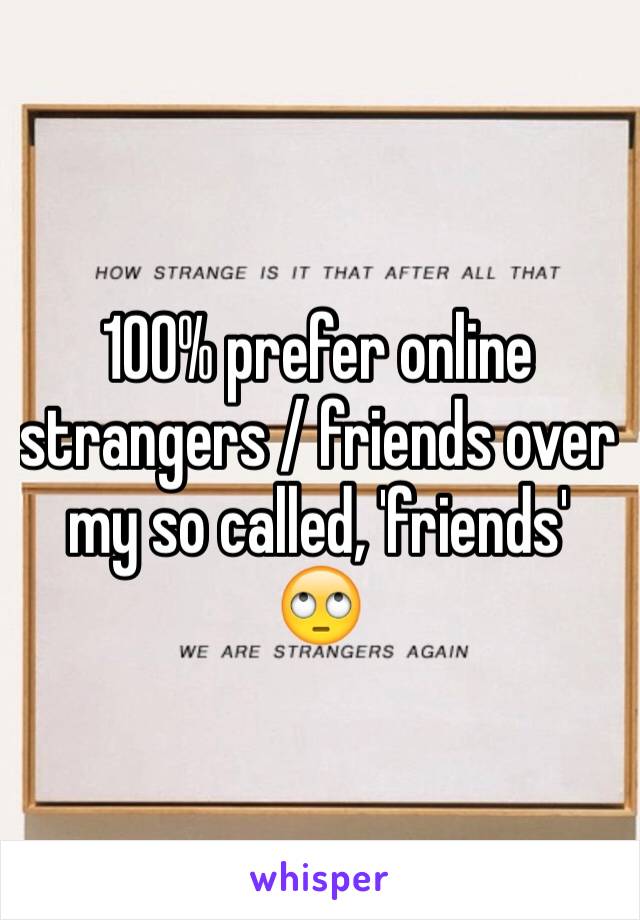 100% prefer online strangers / friends over my so called, 'friends' 🙄