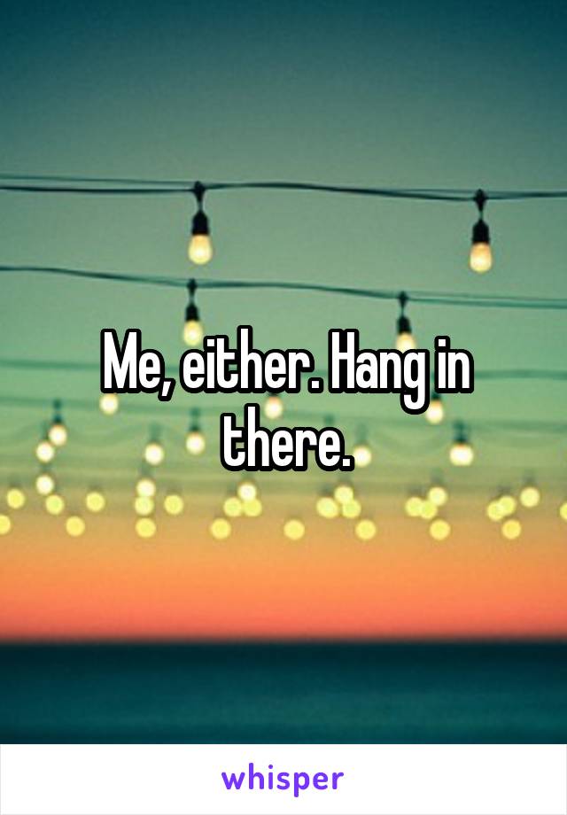Me, either. Hang in there.