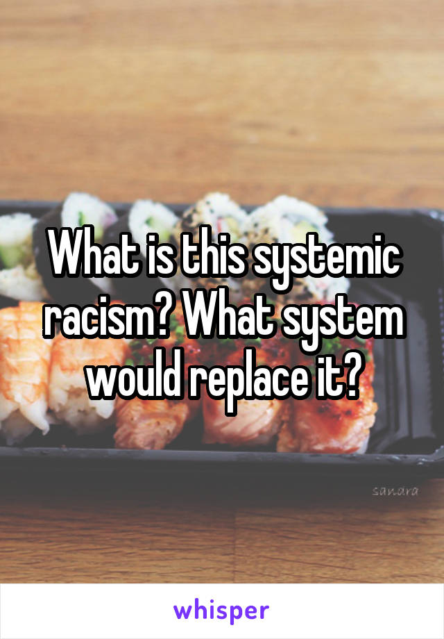 What is this systemic racism? What system would replace it?