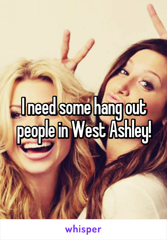 I need some hang out people in West Ashley!