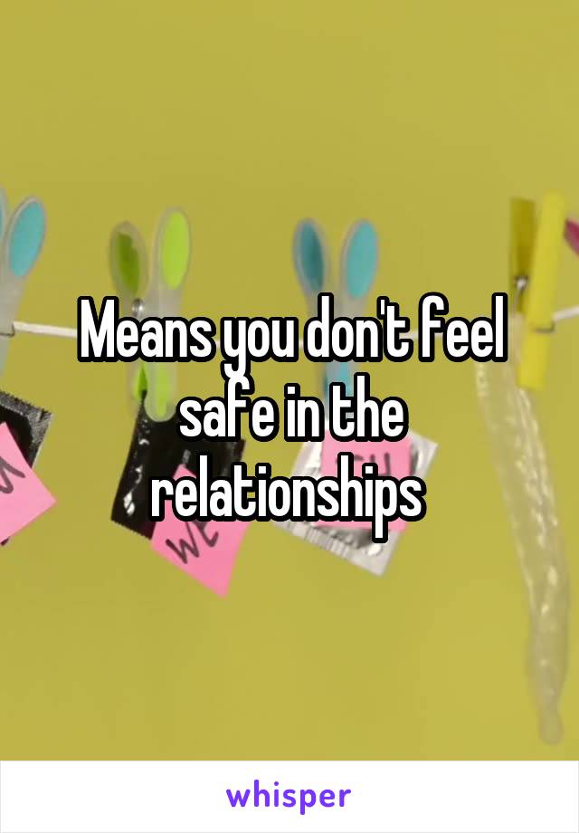 Means you don't feel safe in the relationships 