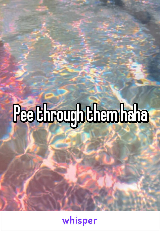 Pee through them haha