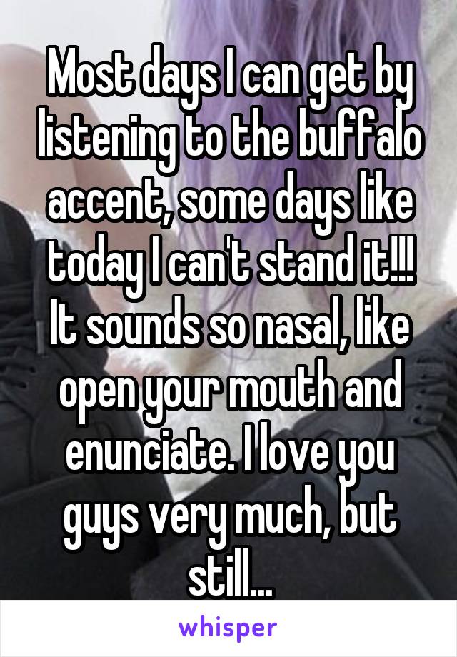 Most days I can get by listening to the buffalo accent, some days like today I can't stand it!!! It sounds so nasal, like open your mouth and enunciate. I love you guys very much, but still...