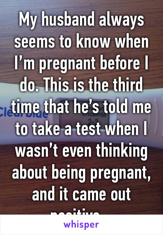 My husband always seems to know when I’m pregnant before I do. This is the third time that he’s told me to take a test when I wasn’t even thinking about being pregnant, and it came out positive... 