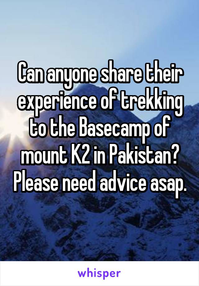 Can anyone share their experience of trekking to the Basecamp of mount K2 in Pakistan? Please need advice asap. 