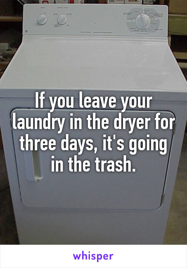 If you leave your laundry in the dryer for three days, it's going in the trash.