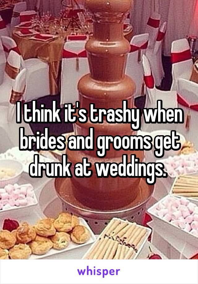 I think it's trashy when brides and grooms get drunk at weddings. 