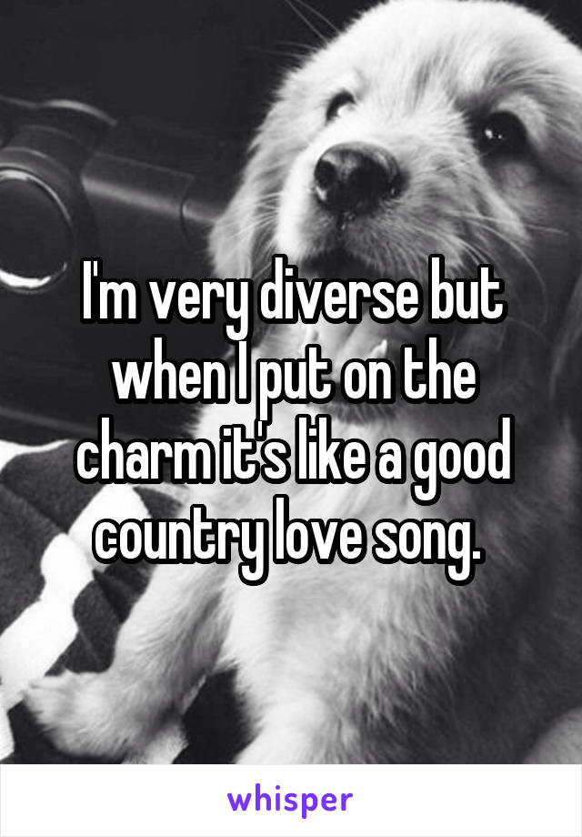 I'm very diverse but when I put on the charm it's like a good country love song. 