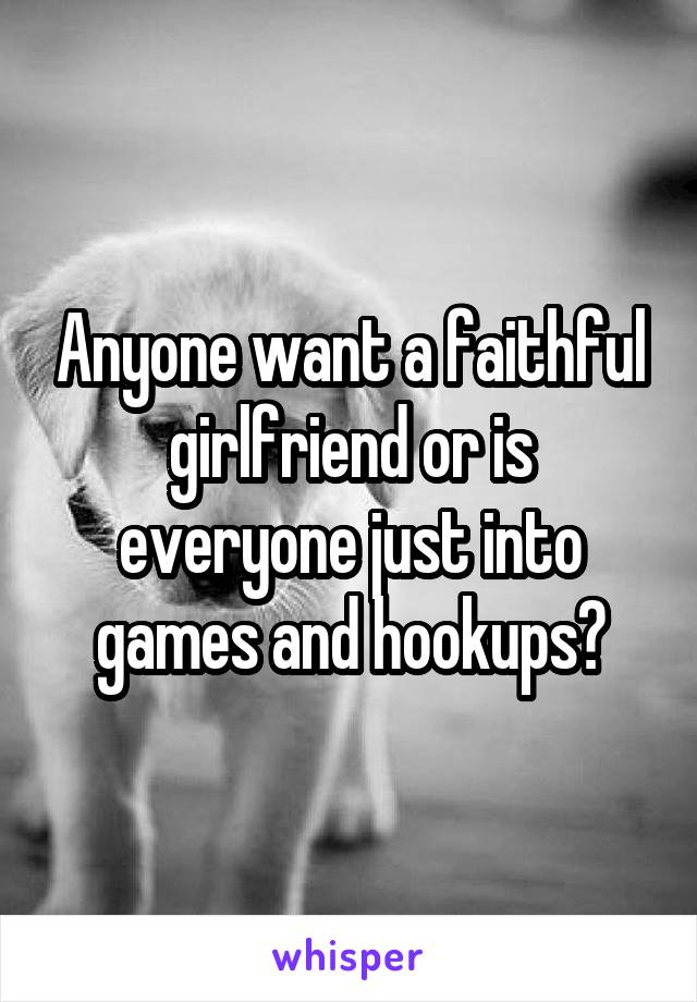 Anyone want a faithful girlfriend or is everyone just into games and hookups?