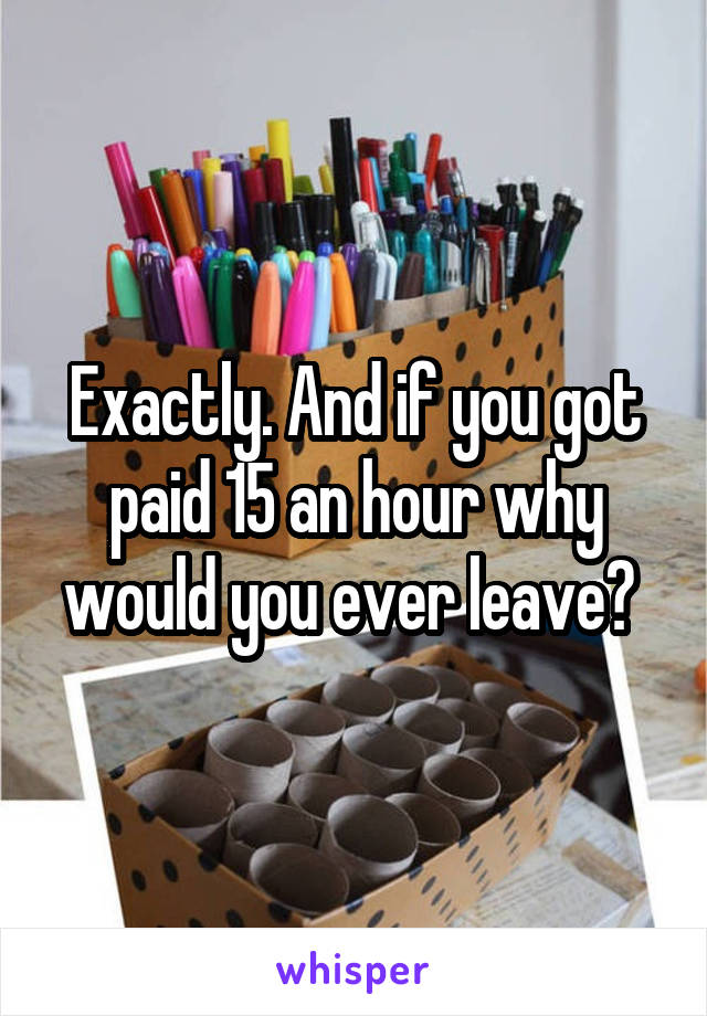 Exactly. And if you got paid 15 an hour why would you ever leave? 