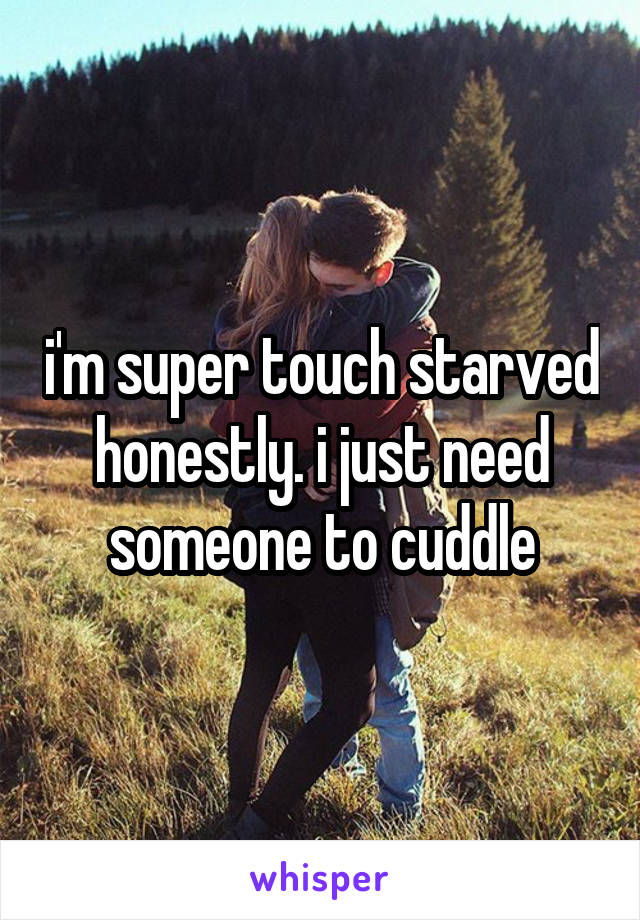 i'm super touch starved honestly. i just need someone to cuddle