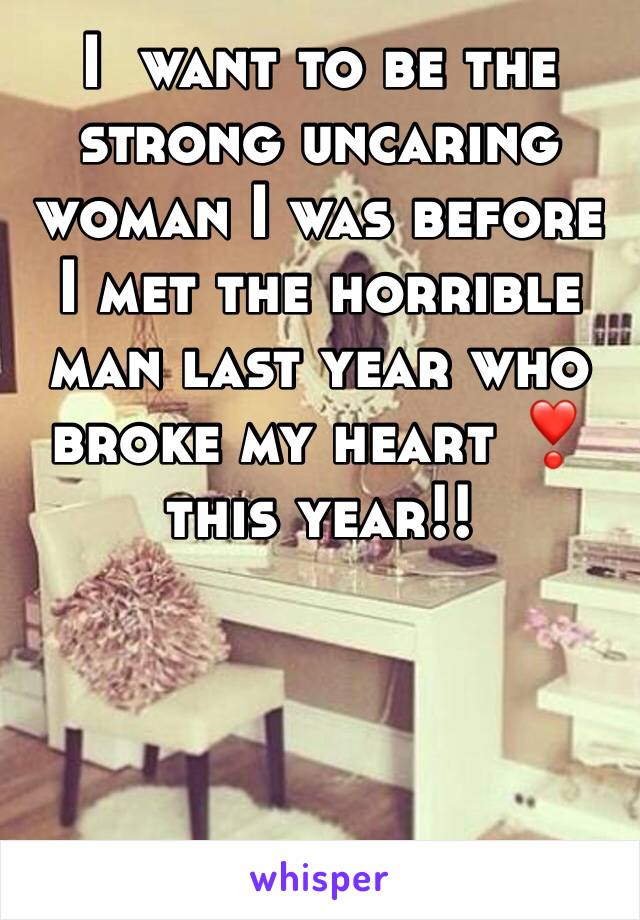 I  want to be the strong uncaring woman I was before I met the horrible man last year who broke my heart ❣ this year!! 