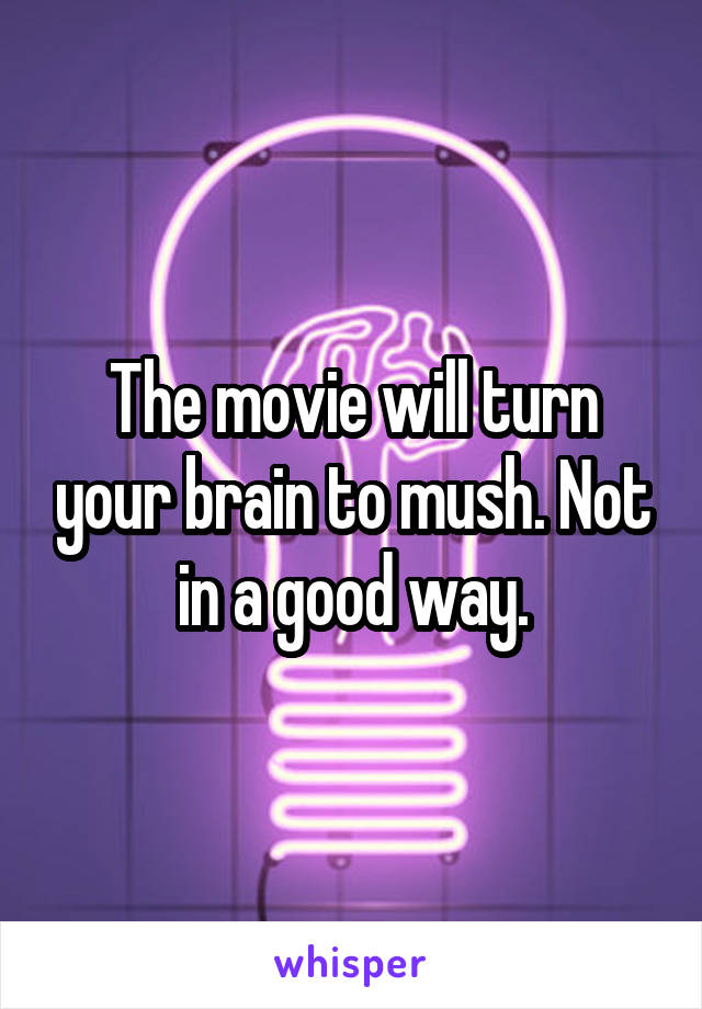 The movie will turn your brain to mush. Not in a good way.
