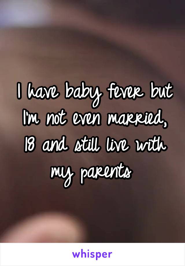 I have baby fever but I'm not even married, 18 and still live with my parents 