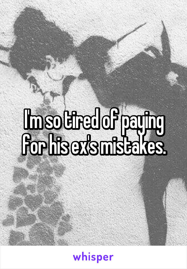I'm so tired of paying for his ex's mistakes.