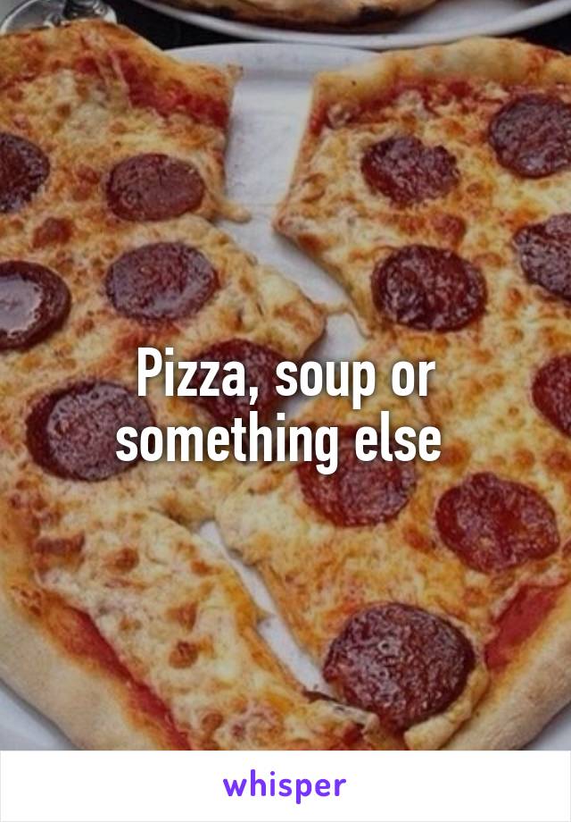 Pizza, soup or something else 