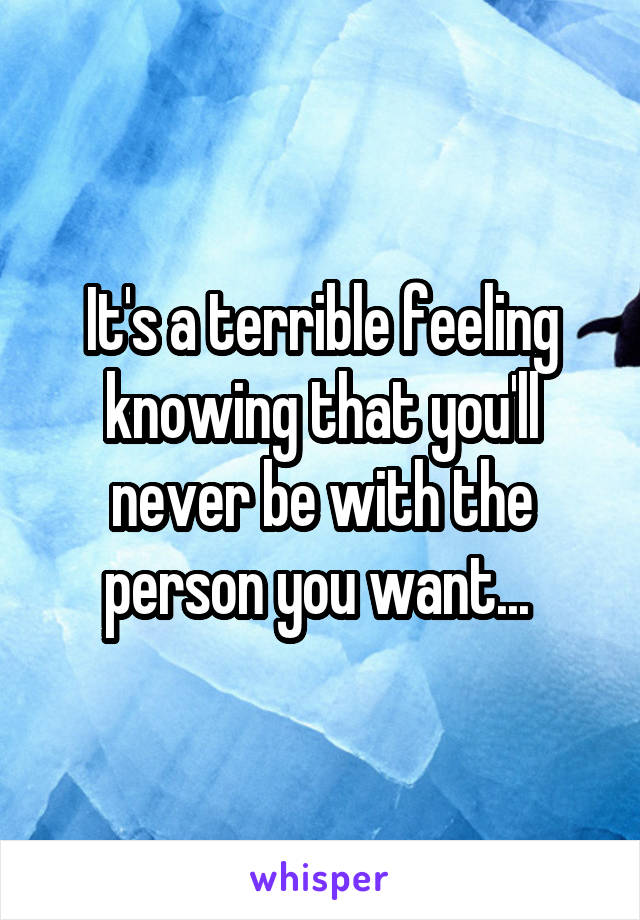 It's a terrible feeling knowing that you'll never be with the person you want... 