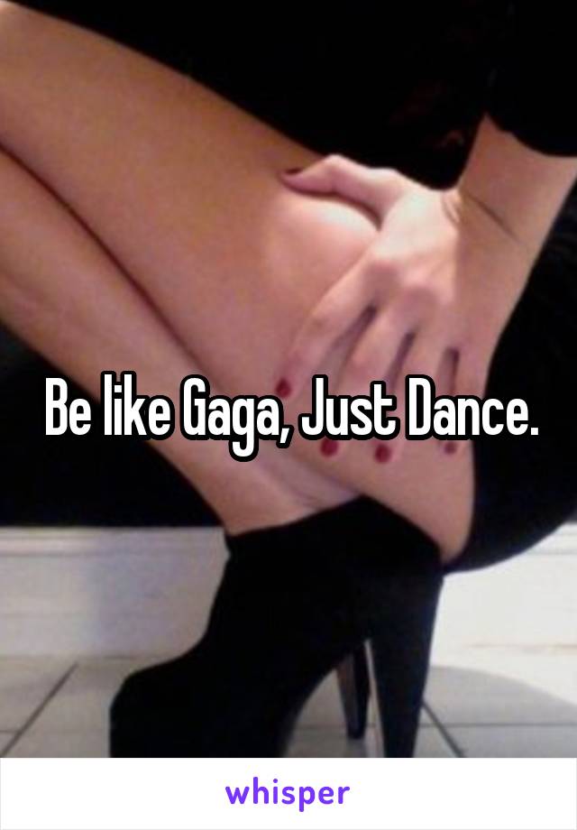 Be like Gaga, Just Dance.