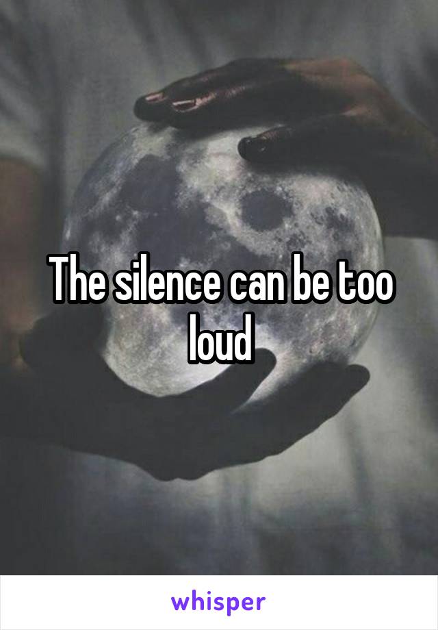 The silence can be too loud