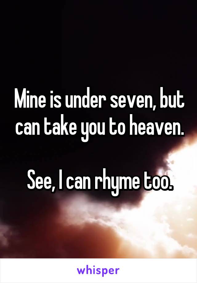Mine is under seven, but can take you to heaven.

See, I can rhyme too.