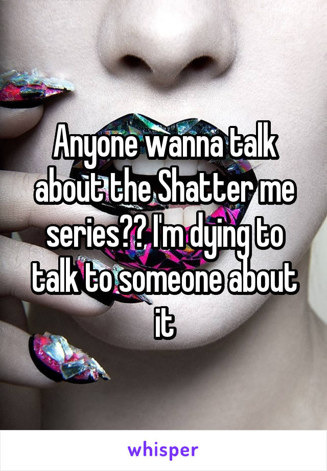 Anyone wanna talk about the Shatter me series?? I'm dying to talk to someone about it