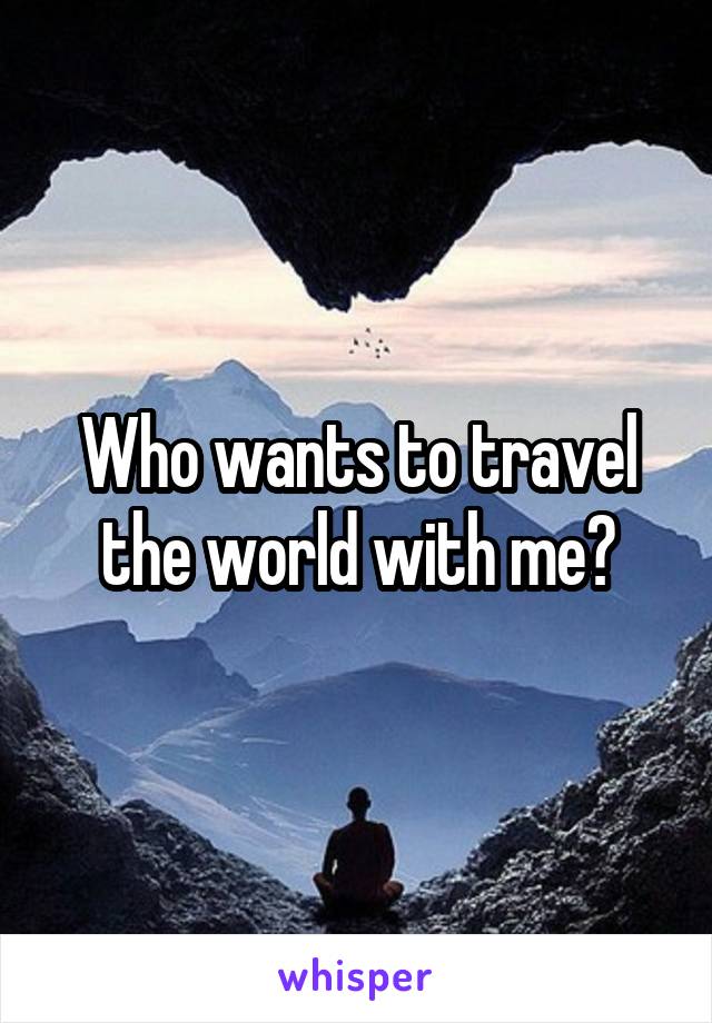Who wants to travel the world with me?