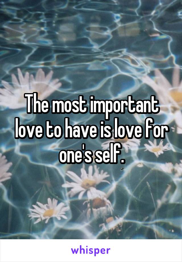 The most important love to have is love for one's self.