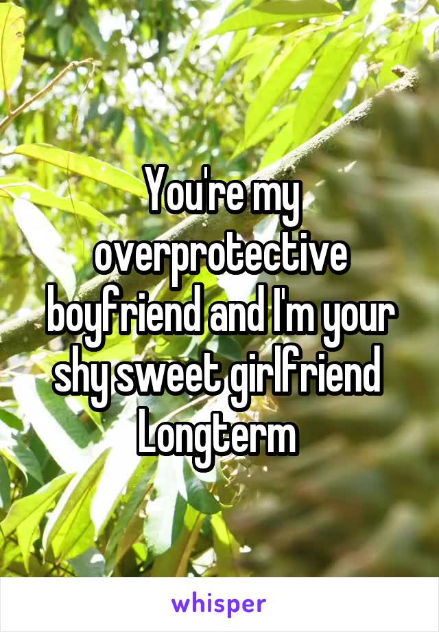 You're my overprotective boyfriend and I'm your shy sweet girlfriend 
Longterm 